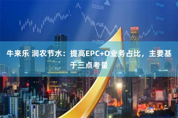 牛来乐 润农节水：提高EPC+O业务占比，主要基于三点考量