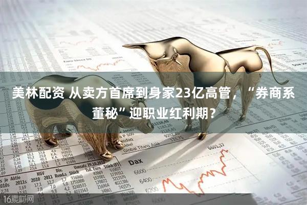 美林配资 从卖方首席到身家23亿高管，“券商系董秘”迎职业红利期？