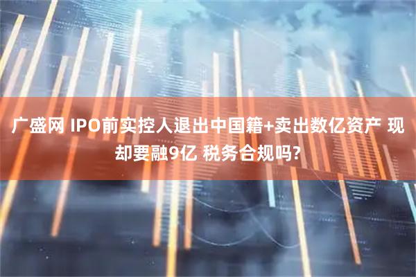 广盛网 IPO前实控人退出中国籍+卖出数亿资产 现却要融9亿 税务合规吗?