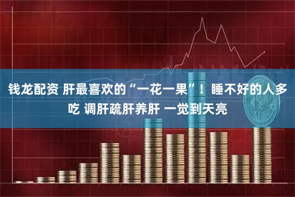 钱龙配资 肝最喜欢的“一花一果”！睡不好的人多吃 调肝疏肝养肝 一觉到天亮