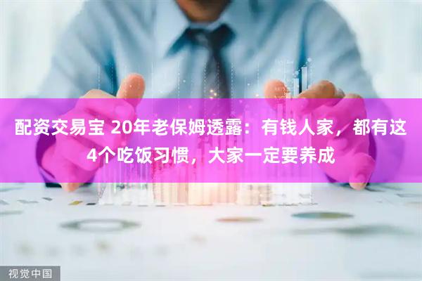 配资交易宝 20年老保姆透露：有钱人家，都有这4个吃饭习惯，大家一定要养成