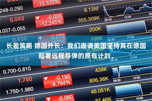 长盈策略 德国外长：我们邀请美国坚持其在德国部署远程导弹的原有计划。