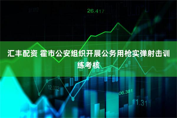 汇丰配资 霍市公安组织开展公务用枪实弹射击训练考核