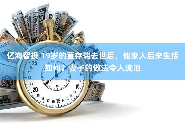 亿海智投 19岁的董存瑞去世后，他家人后来生活如何？妻子的做法令人流泪