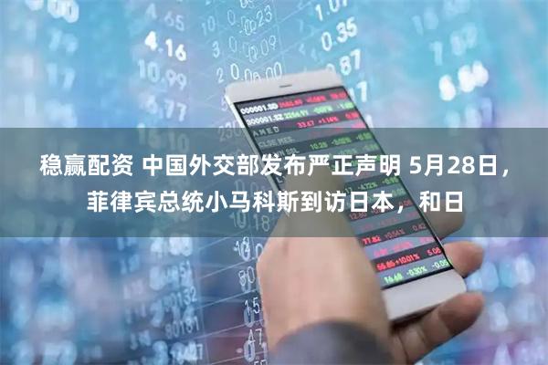 稳赢配资 中国外交部发布严正声明 5月28日，菲律宾总统小马科斯到访日本，和日