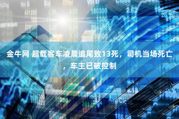 金牛网 超载客车凌晨追尾致13死，司机当场死亡，车主已被控制