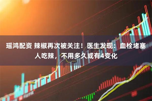 瑶鸿配资 辣椒再次被关注！医生发现：血栓堵塞人吃辣，不用多久或有4变化