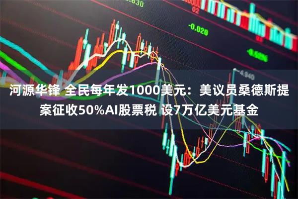 河源华锋 全民每年发1000美元：美议员桑德斯提案征收50%AI股票税 设7万亿美元基金