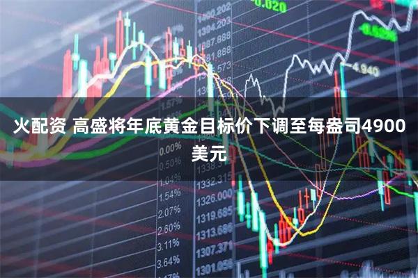 火配资 高盛将年底黄金目标价下调至每盎司4900美元