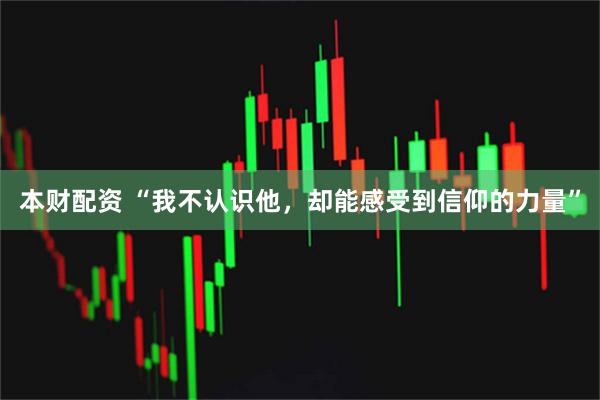本财配资 “我不认识他,却能感受到信仰的力量”