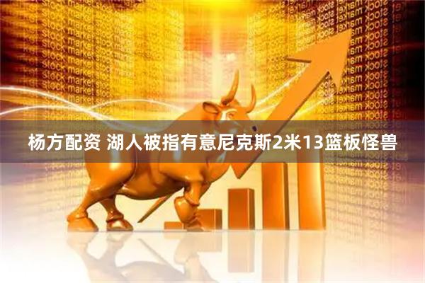 杨方配资 湖人被指有意尼克斯2米13篮板怪兽