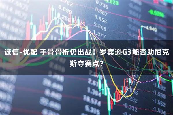 诚信-优配 手骨骨折仍出战!罗宾逊G3能否助尼克斯夺赛点?