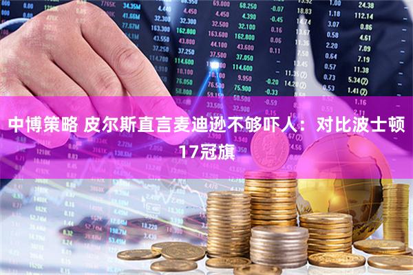 中博策略 皮尔斯直言麦迪逊不够吓人：对比波士顿17冠旗