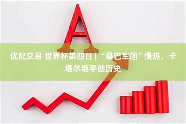 优配交易 世界杯第四日 | “桑巴军团”慢热，卡塔尔绝平创历史