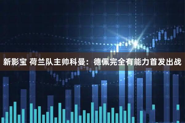 新影宝 荷兰队主帅科曼:德佩完全有能力首发出战