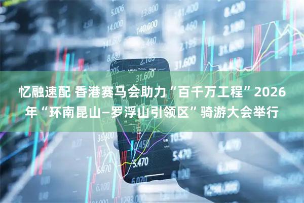 忆融速配 香港赛马会助力“百千万工程”2026年“环南昆山—罗浮山引领区”骑游大会举行