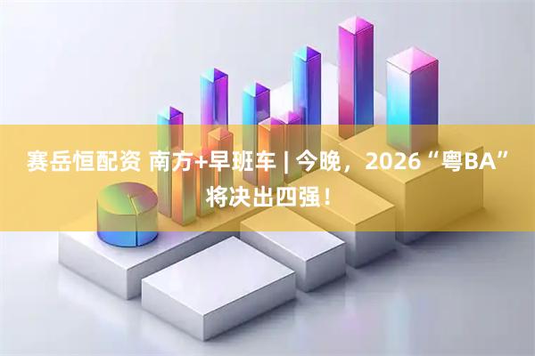 赛岳恒配资 南方+早班车 | 今晚，2026“粤BA”将决出四强！
