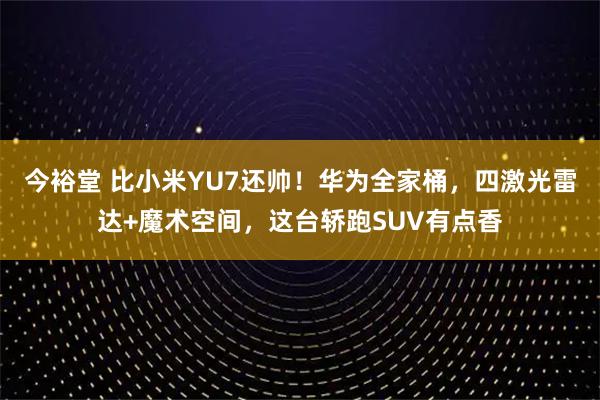今裕堂 比小米YU7还帅！华为全家桶，四激光雷达+魔术空间，这台轿跑SUV有点香