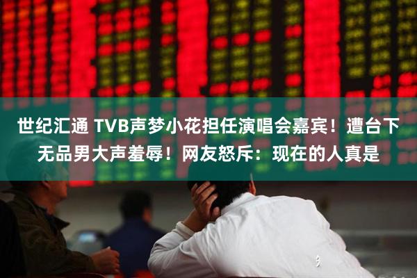世纪汇通 TVB声梦小花担任演唱会嘉宾!遭台下无品男大声羞辱!网友怒斥:现在的人真是