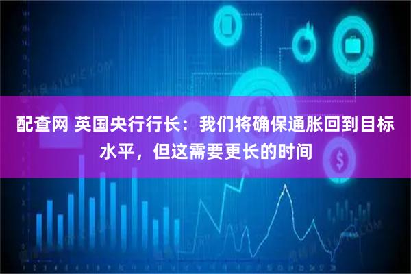 配查网 英国央行行长：我们将确保通胀回到目标水平，但这需要更长的时间