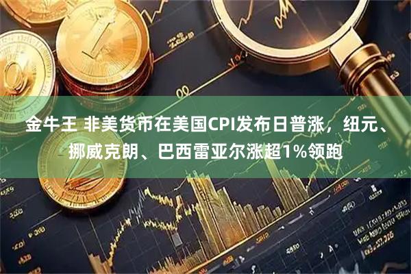 金牛王 非美货币在美国CPI发布日普涨，纽元、挪威克朗、巴西雷亚尔涨超1%领跑