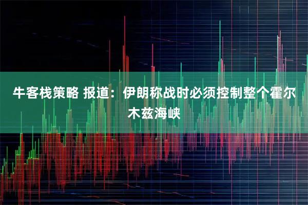 牛客栈策略 报道：伊朗称战时必须控制整个霍尔木兹海峡