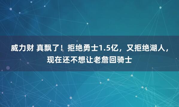 威力财 真飘了！拒绝勇士1.5亿，又拒绝湖人，现在还不想让老詹回骑士