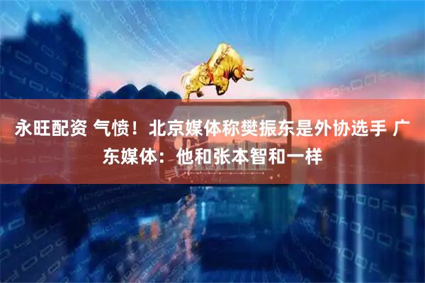 永旺配资 气愤！北京媒体称樊振东是外协选手 广东媒体：他和张本智和一样