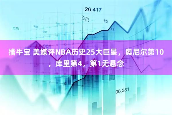 擒牛宝 美媒评NBA历史25大巨星，奥尼尔第10，库里第4，第1无悬念