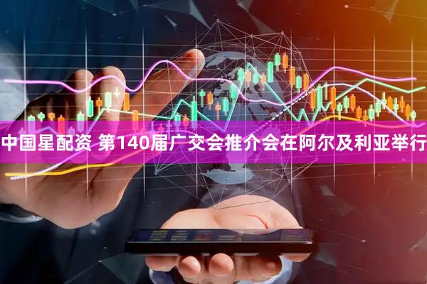 中国星配资 第140届广交会推介会在阿尔及利亚举行