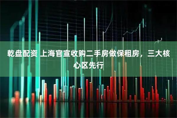 乾盘配资 上海官宣收购二手房做保租房，三大核心区先行