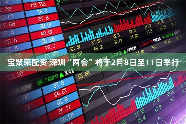 宝聚荣配资 深圳“两会”将于2月8日至11日举行