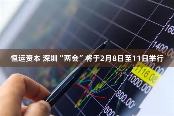 恒运资本 深圳“两会”将于2月8日至11日举行