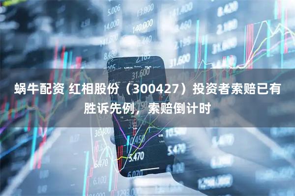 蜗牛配资 红相股份（300427）投资者索赔已有胜诉先例，索赔倒计时
