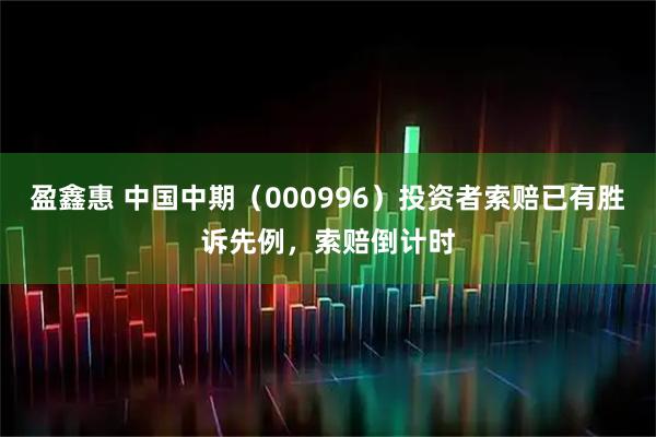 盈鑫惠 中国中期（000996）投资者索赔已有胜诉先例，索赔倒计时