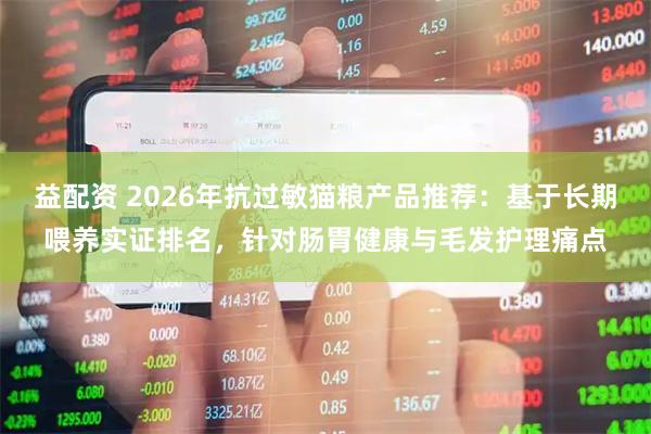 益配资 2026年抗过敏猫粮产品推荐：基于长期喂养实证排名，针对肠胃健康与毛发护理痛点