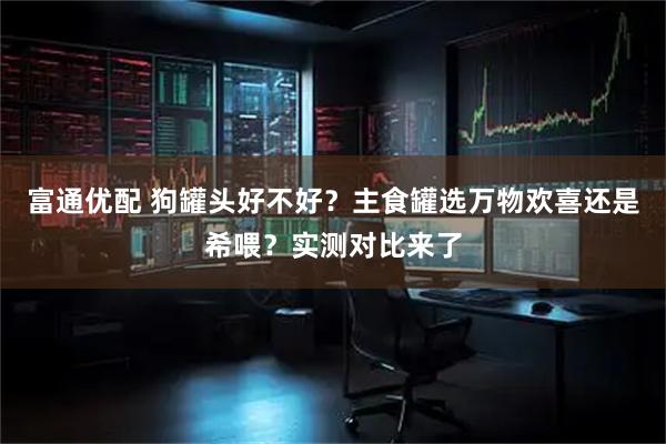 富通优配 狗罐头好不好？主食罐选万物欢喜还是希喂？实测对比来了