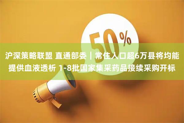 沪深策略联盟 直通部委｜常住人口超6万县将均能提供血液透析 1-8批国家集采药品接续采购开标