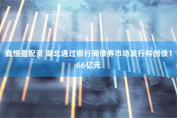 鑫恒盈配资 湖北通过银行间债券市场发行科创债166亿元