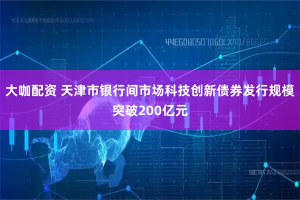 大咖配资 天津市银行间市场科技创新债券发行规模突破200亿元