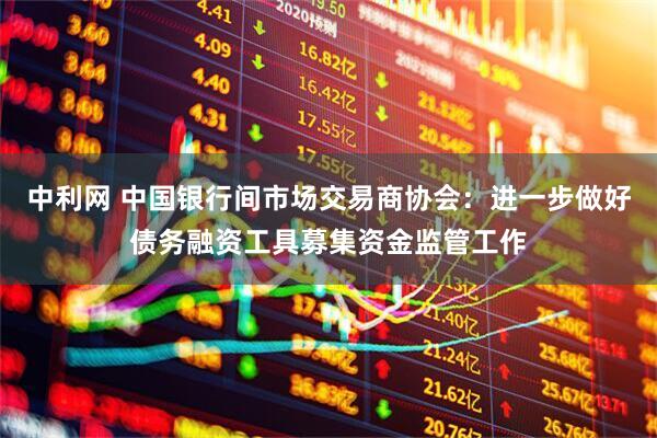中利网 中国银行间市场交易商协会：进一步做好债务融资工具募集资金监管工作