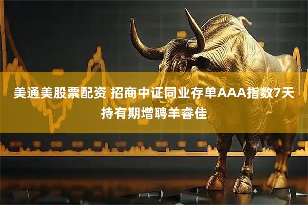 美通美股票配资 招商中证同业存单AAA指数7天持有期增聘羊睿佳