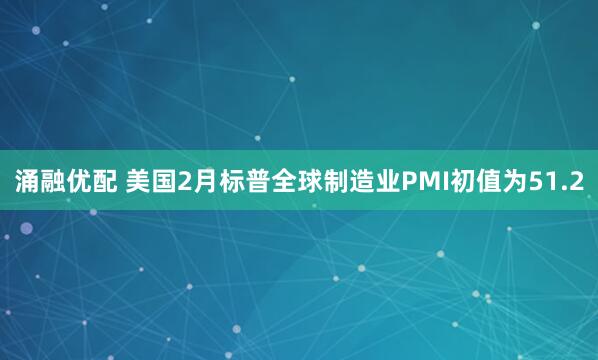 涌融优配 美国2月标普全球制造业PMI初值为51.2