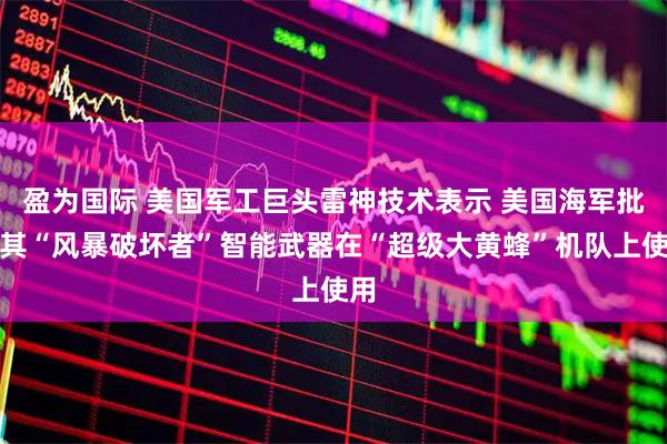 盈为国际 美国军工巨头雷神技术表示 美国海军批准其“风暴破坏者”智能武器在“超级大黄蜂”机队上使用