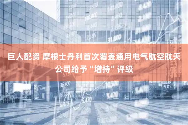 巨人配资 摩根士丹利首次覆盖通用电气航空航天公司给予“增持”评级