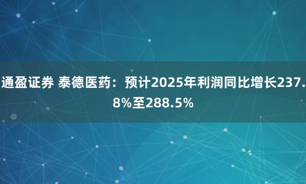 通盈证券 泰德医药：预计2025年利润同比增长237.8%至288.5%