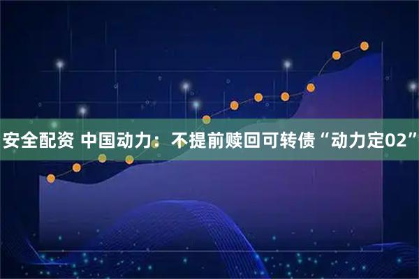 安全配资 中国动力：不提前赎回可转债“动力定02”