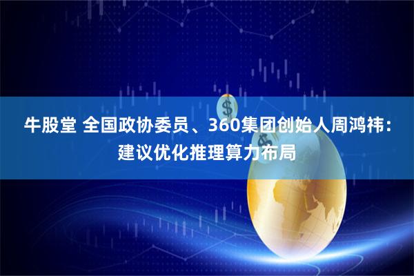 牛股堂 全国政协委员、360集团创始人周鸿祎：建议优化推理算力布局