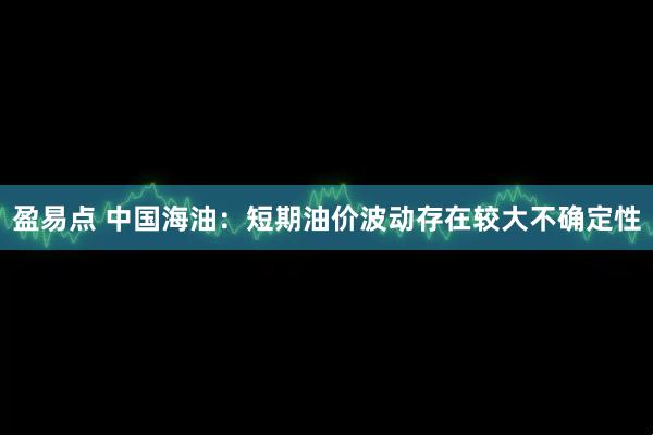 盈易点 中国海油：短期油价波动存在较大不确定性