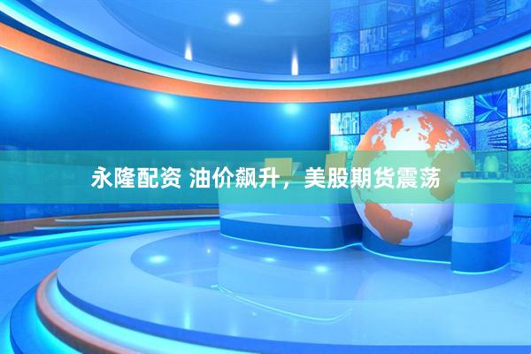 永隆配资 油价飙升，美股期货震荡